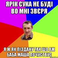 ярік сука не буді во мні звєря я ж як піздану так шо аж баба маша почуствує