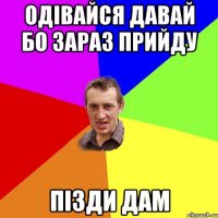 одівайся давай бо зараз прийду пізди дам