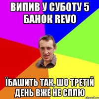 випив у суботу 5 банок revo їбашить так, шо третій день вже не сплю