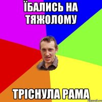 їбались на тяжолому тріснула рама