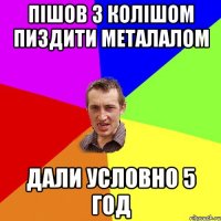 пішов з колішом пиздити металалом дали условно 5 год