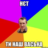 нєт ти наш васька