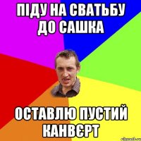 піду на сватьбу до сашка оставлю пустий канвєрт