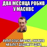 два мєсяца робив у масквє купіл сєбє айфона, зиканув на білєт додому у едіка