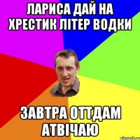 лариса дай на хрестик літер водки завтра оттдам атвічаю