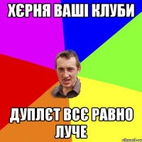 хєрня ваші клуби дуплєт всє равно луче