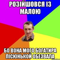 розійшовся із малою бо вона мого богатира пісюнькой обезвала