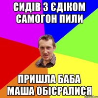 сидів з єдіком самогон пили пришла баба маша обісралися