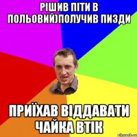 рішив піти в польовий)получив пизди приїхав віддавати чайка втік