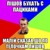 пішов бухать с пациками малій сказав,шо по телочкам пишов