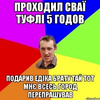 проходил сваї туфлі 5 годов подарив едіка брату тай тот мнє всесь город перепрашував