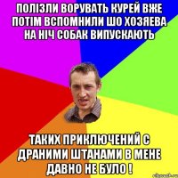 полізли ворувать курей вже потім вспомнили шо хозяева на ніч собак випускають таких приключений с драними штанами в мене давно не було !