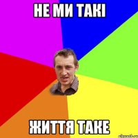 не ми такі життя таке