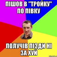 пiшов в "тройку" по пiвку получiв пiзди нi за хуй