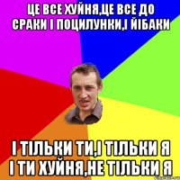 це все хуйня,це все до сраки i поцилунки,i йiбаки i тiльки ти,i тiльки я i ти хуйня,не тiльки я