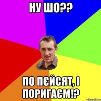 ну шо?? по пєйсят, і поригаєм!?