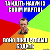 та йдіть нахуй із своїм мартіні воно лікарствами бздить