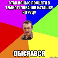 став ночью посцяти в темноті побачив наташку нігруцу обісрався