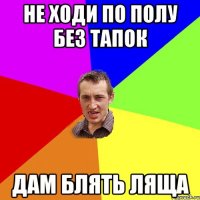 не ходи по полу без тапок дам блять ляща