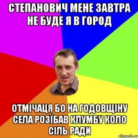 степанович мене завтра не буде я в город отмічаця бо на годовщіну села розїбав клумбу коло сіль ради