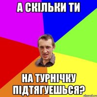 а скільки ти на турнічку підтягуешься?