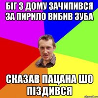 біг з дому зачипився за пирило вибив зуба сказав пацана шо піздився