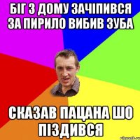 біг з дому зачіпився за пирило вибив зуба сказав пацана шо піздився