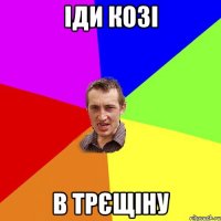 іди козі в трєщіну