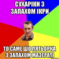 сухаріки з запахом ікри то саме шо пятьорка з запахом мазераті