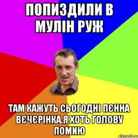 попиздили в мулiн руж там кажуть сьогоднi пєнна вєчєрiнка.я хоть голову помию