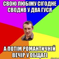 cвою любіму сігодне сводив у два гуся а потім романтичній вечір у общагі