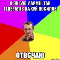 я як був у армії, так генералів на хуй посилав отвєчаю