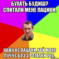 бухать будиш? спитали мене пацики. кажу нє пацани, хай мане луччє боз з рогатки убє.