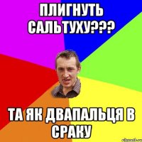 плигнуть сальтуху??? та як двапальця в сраку