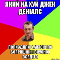 який на хуй джек денiалс попиздили в аптєку по бояришнiк.i вкусно i cєрдiто