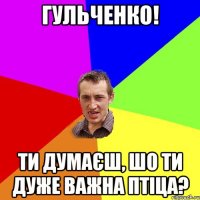 гульченко! ти думаєш, шо ти дуже важна птіца?