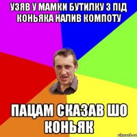 узяв у мамки бутилку з під коньяка налив компоту пацам сказав шо коньяк