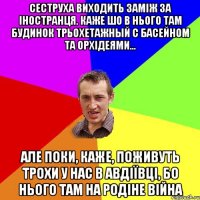 сеструха виходить заміж за іностранця. каже шо в нього там будинок трьохетажный с басейном та орхідеями... але поки, каже, поживуть трохи у нас в авдіївці, бо нього там на родіне війна