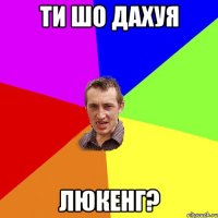 ти шо дахуя люкенг?