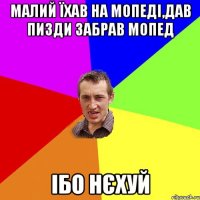 малий їхав на мопеді,дав пизди забрав мопед ібо нєхуй