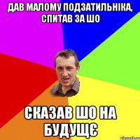 дав малому подзатильніка, спитав за шо сказав шо на будущє