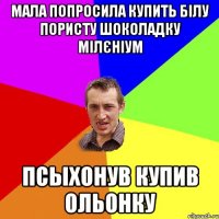 мала попросила купить білу пористу шоколадку мілєніум псыхонув купив ольонку