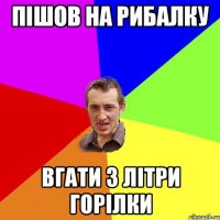 пішов на рибалку вгати 3 літри горілки