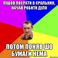 пішов посрати в сральник, начав робити діло потом поняв шо бумаги нема