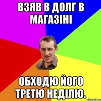 взяв в долг в магазіні обходю його третю неділю.