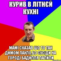 курив в літнєй кухні мамі сказав шо то так димом пахло,бо сусіди на городі бадилля палили