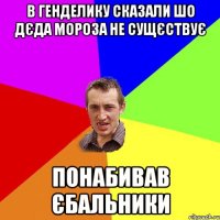 в генделику сказали шо дєда мороза не сущєствує понабивав єбальники