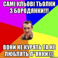 самі кльові тьолки з бородянки!!! вони не курять та не люблять п"янки)))