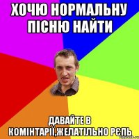 хочю нормальну пісню найти давайте в комінтарії,желатільно рєпь