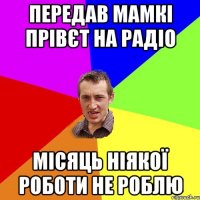 передав мамкі прівєт на радіо місяць ніякої роботи не роблю